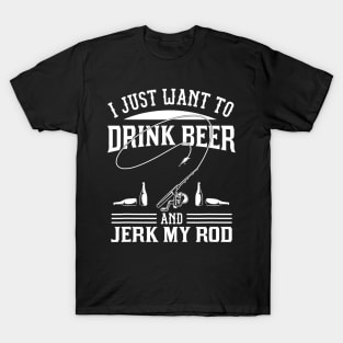 I Just Want To Drink Beer And Jerk My Rod T-Shirt